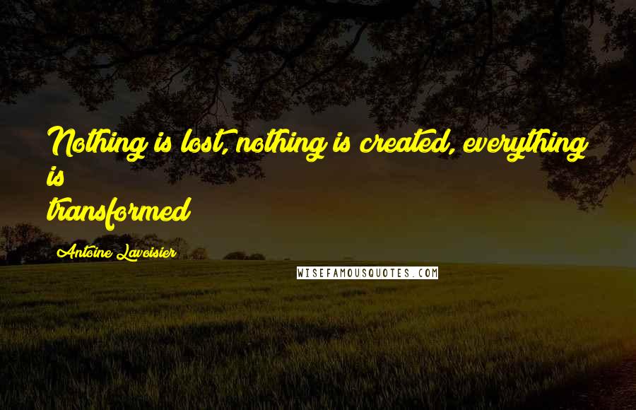 Antoine Lavoisier Quotes: Nothing is lost, nothing is created, everything is transformed