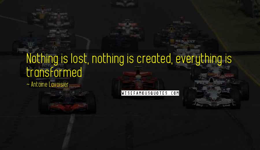 Antoine Lavoisier Quotes: Nothing is lost, nothing is created, everything is transformed