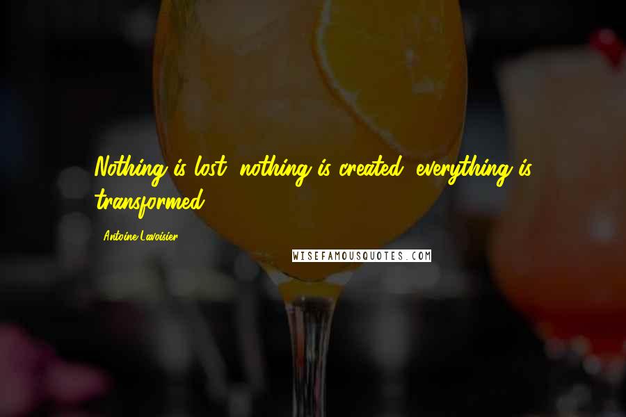 Antoine Lavoisier Quotes: Nothing is lost, nothing is created, everything is transformed