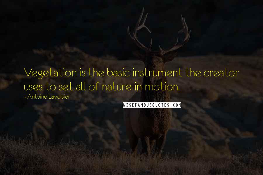 Antoine Lavoisier Quotes: Vegetation is the basic instrument the creator uses to set all of nature in motion.