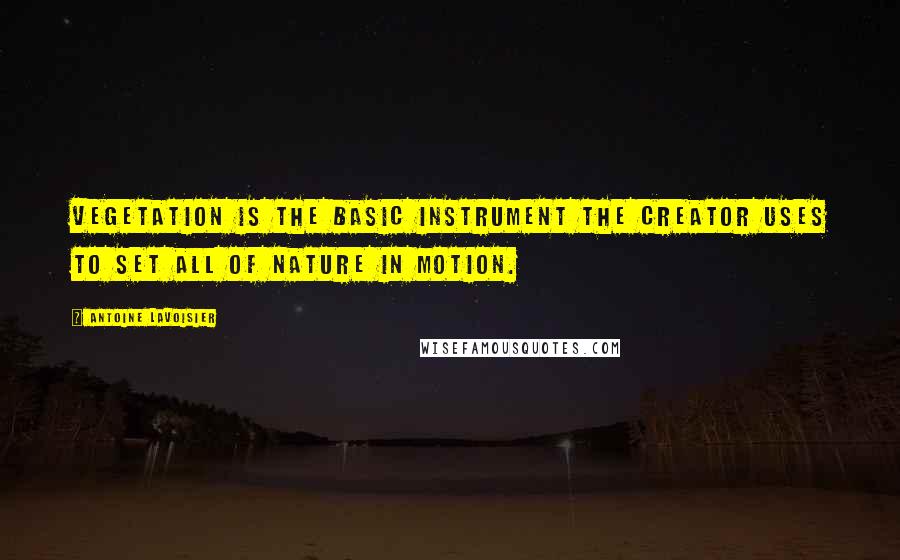 Antoine Lavoisier Quotes: Vegetation is the basic instrument the creator uses to set all of nature in motion.