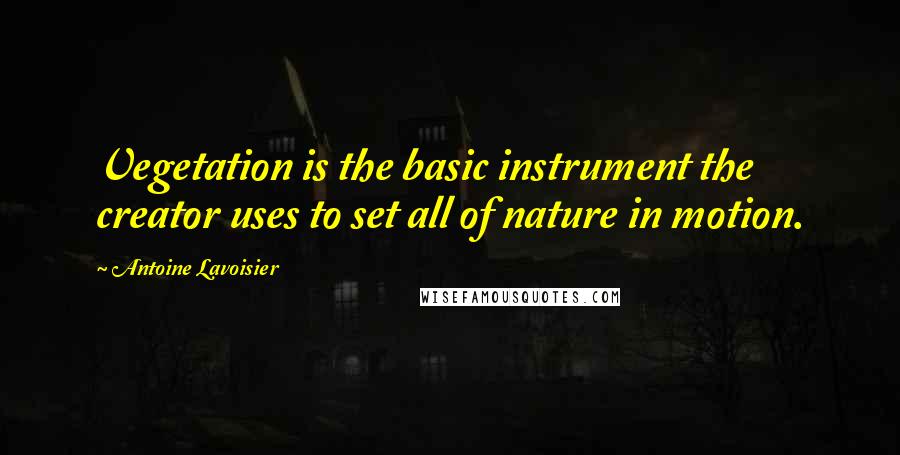 Antoine Lavoisier Quotes: Vegetation is the basic instrument the creator uses to set all of nature in motion.