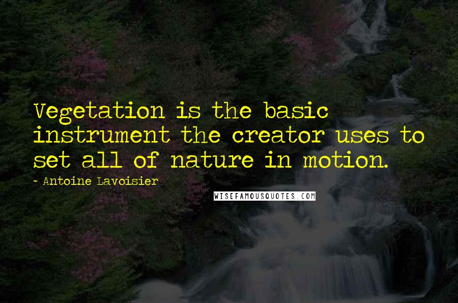 Antoine Lavoisier Quotes: Vegetation is the basic instrument the creator uses to set all of nature in motion.