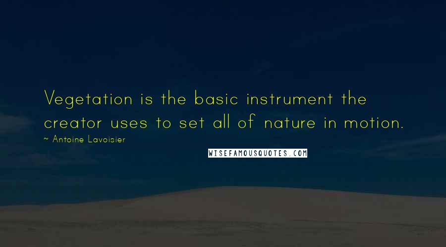 Antoine Lavoisier Quotes: Vegetation is the basic instrument the creator uses to set all of nature in motion.