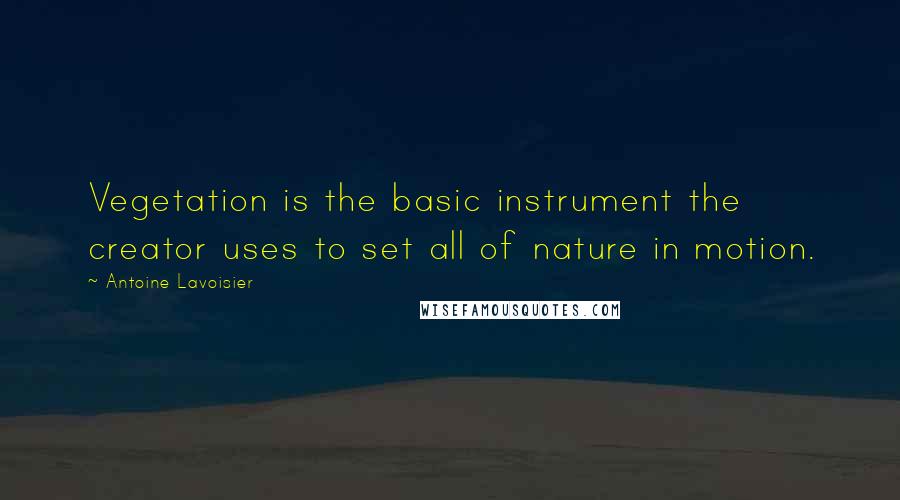 Antoine Lavoisier Quotes: Vegetation is the basic instrument the creator uses to set all of nature in motion.