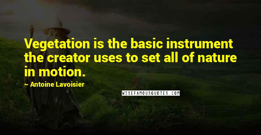 Antoine Lavoisier Quotes: Vegetation is the basic instrument the creator uses to set all of nature in motion.