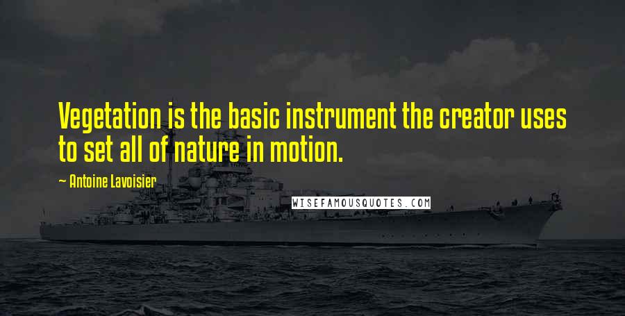 Antoine Lavoisier Quotes: Vegetation is the basic instrument the creator uses to set all of nature in motion.