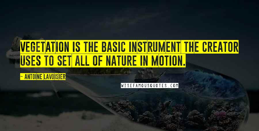 Antoine Lavoisier Quotes: Vegetation is the basic instrument the creator uses to set all of nature in motion.