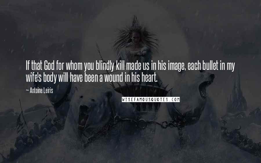 Antoine Leiris Quotes: If that God for whom you blindly kill made us in his image, each bullet in my wife's body will have been a wound in his heart.