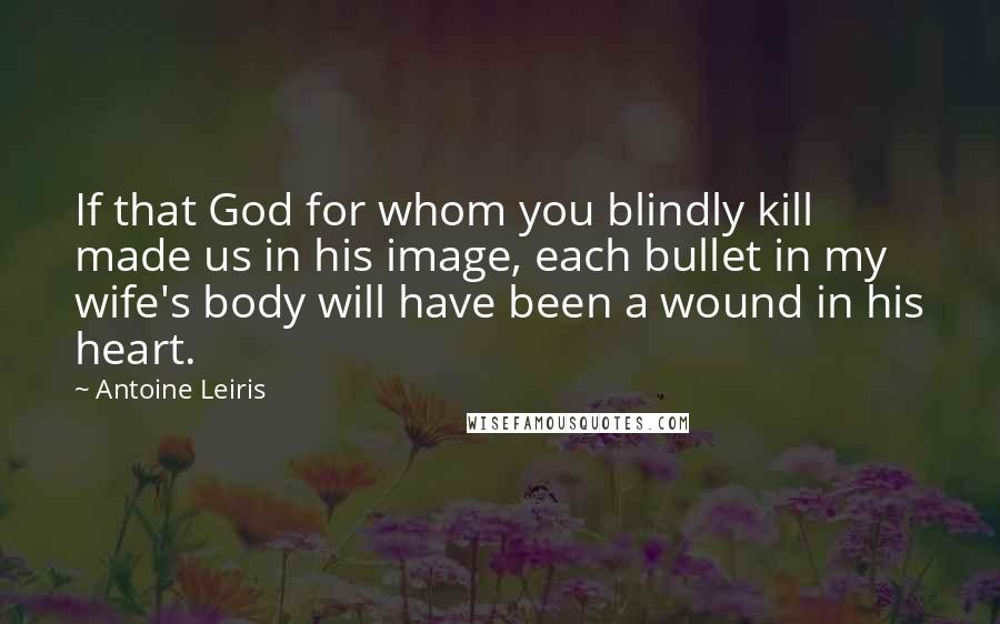 Antoine Leiris Quotes: If that God for whom you blindly kill made us in his image, each bullet in my wife's body will have been a wound in his heart.