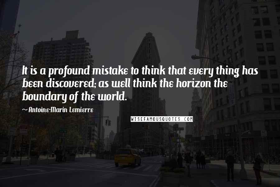 Antoine-Marin Lemierre Quotes: It is a profound mistake to think that every thing has been discovered; as well think the horizon the boundary of the world.