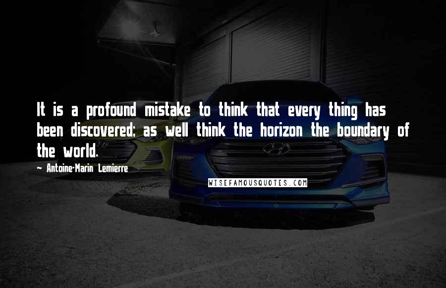 Antoine-Marin Lemierre Quotes: It is a profound mistake to think that every thing has been discovered; as well think the horizon the boundary of the world.