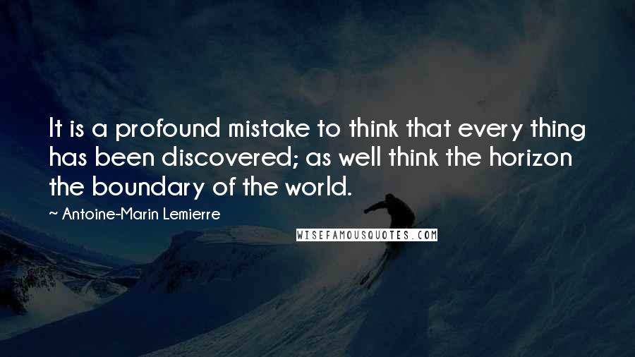 Antoine-Marin Lemierre Quotes: It is a profound mistake to think that every thing has been discovered; as well think the horizon the boundary of the world.