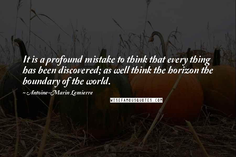 Antoine-Marin Lemierre Quotes: It is a profound mistake to think that every thing has been discovered; as well think the horizon the boundary of the world.
