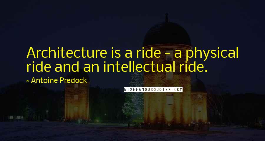 Antoine Predock Quotes: Architecture is a ride - a physical ride and an intellectual ride.