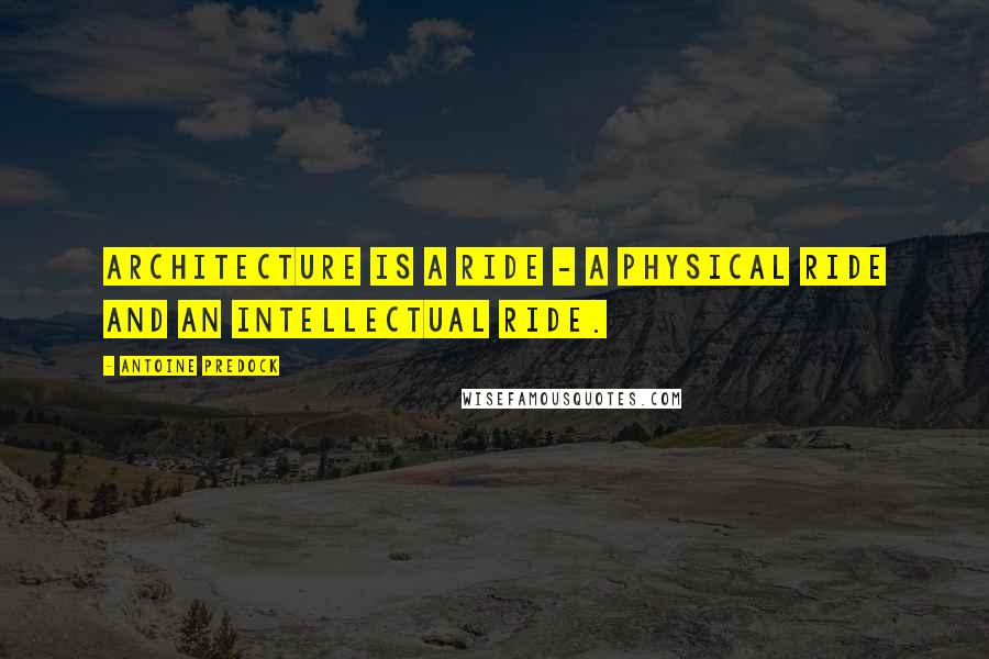 Antoine Predock Quotes: Architecture is a ride - a physical ride and an intellectual ride.