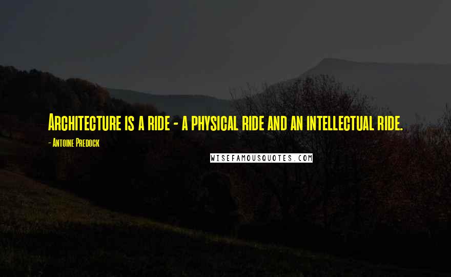 Antoine Predock Quotes: Architecture is a ride - a physical ride and an intellectual ride.