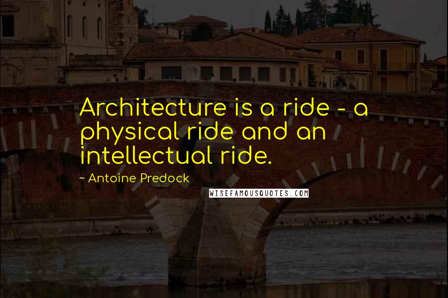 Antoine Predock Quotes: Architecture is a ride - a physical ride and an intellectual ride.