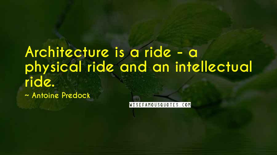 Antoine Predock Quotes: Architecture is a ride - a physical ride and an intellectual ride.