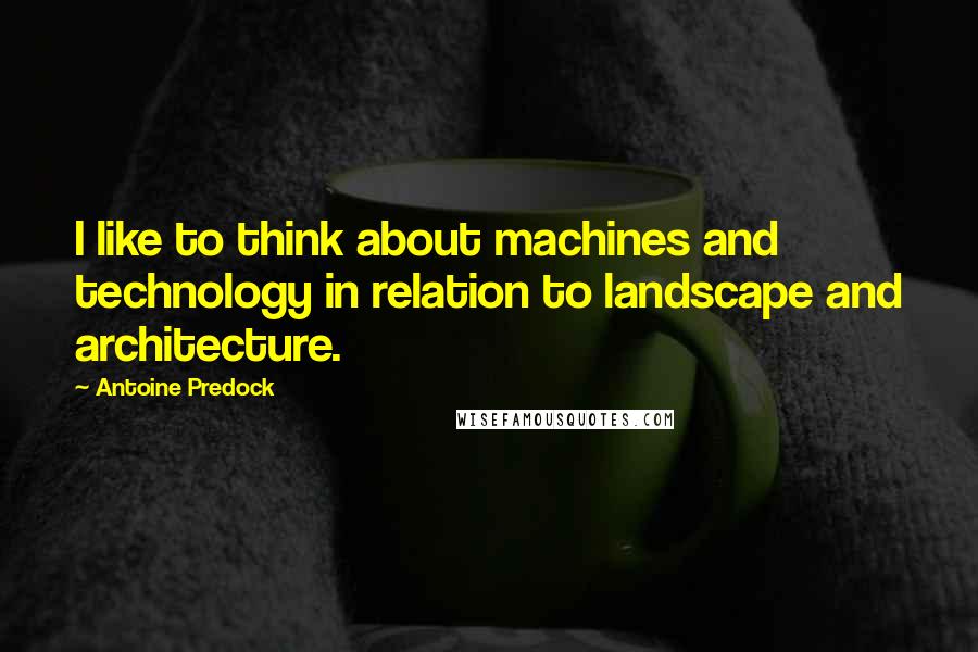 Antoine Predock Quotes: I like to think about machines and technology in relation to landscape and architecture.