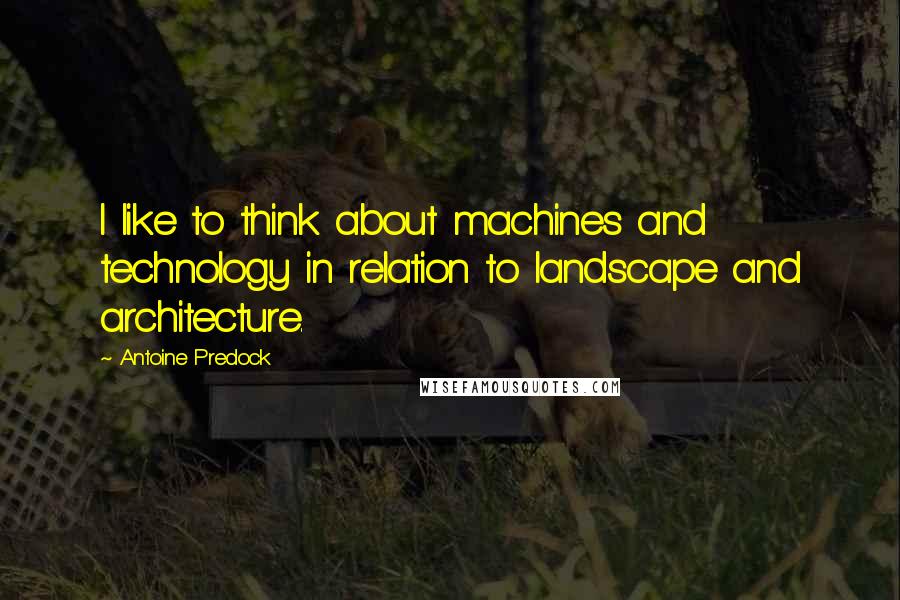 Antoine Predock Quotes: I like to think about machines and technology in relation to landscape and architecture.