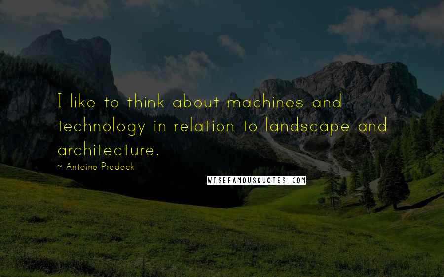 Antoine Predock Quotes: I like to think about machines and technology in relation to landscape and architecture.