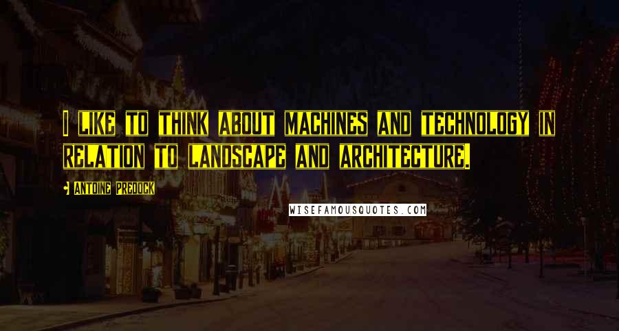 Antoine Predock Quotes: I like to think about machines and technology in relation to landscape and architecture.