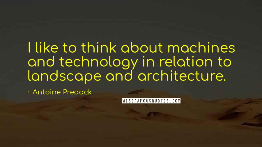 Antoine Predock Quotes: I like to think about machines and technology in relation to landscape and architecture.