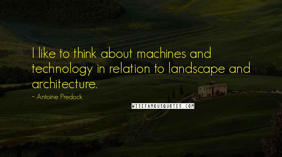 Antoine Predock Quotes: I like to think about machines and technology in relation to landscape and architecture.