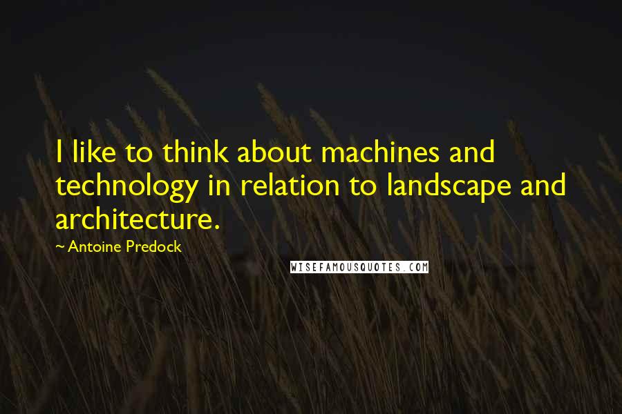 Antoine Predock Quotes: I like to think about machines and technology in relation to landscape and architecture.