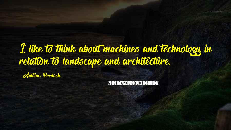 Antoine Predock Quotes: I like to think about machines and technology in relation to landscape and architecture.