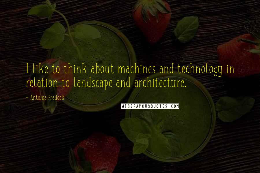 Antoine Predock Quotes: I like to think about machines and technology in relation to landscape and architecture.