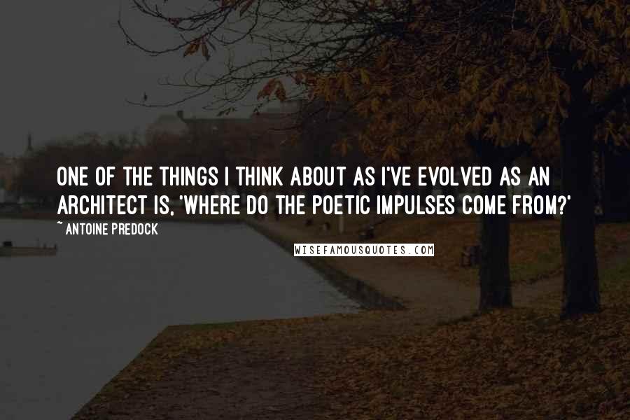 Antoine Predock Quotes: One of the things I think about as I've evolved as an architect is, 'Where do the poetic impulses come from?'