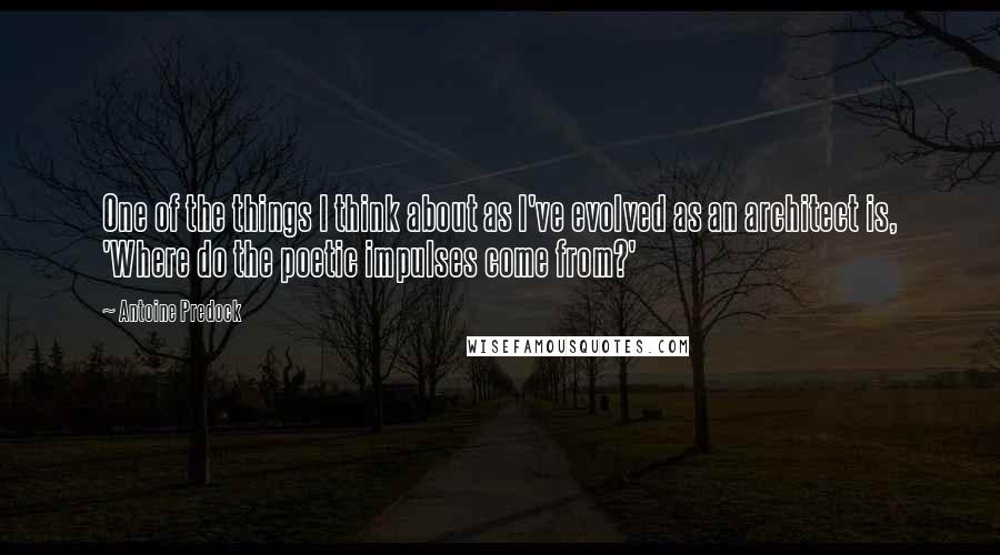 Antoine Predock Quotes: One of the things I think about as I've evolved as an architect is, 'Where do the poetic impulses come from?'