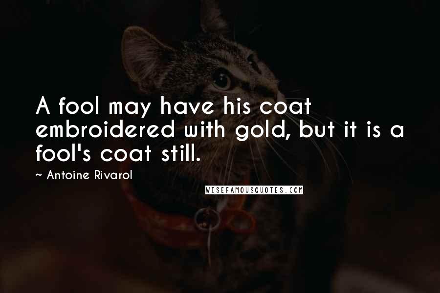 Antoine Rivarol Quotes: A fool may have his coat embroidered with gold, but it is a fool's coat still.