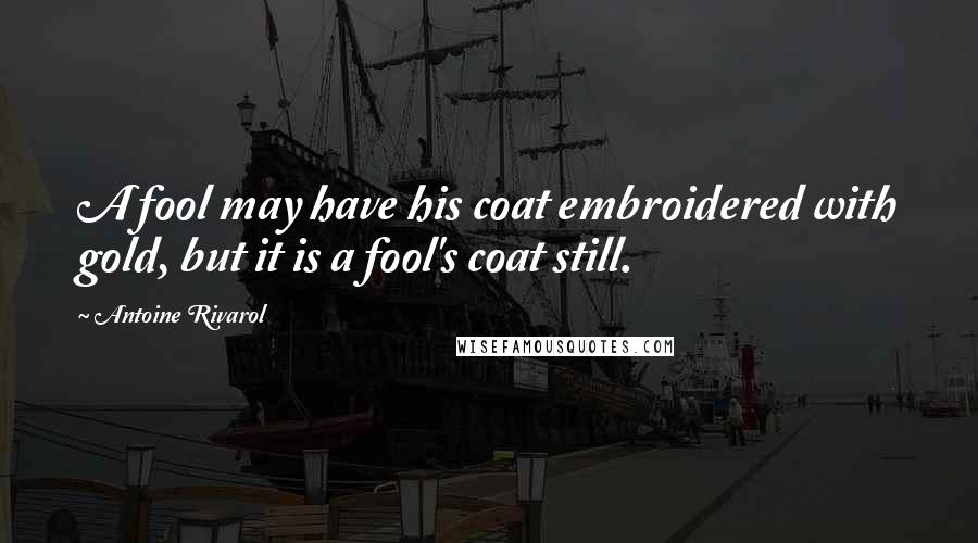 Antoine Rivarol Quotes: A fool may have his coat embroidered with gold, but it is a fool's coat still.