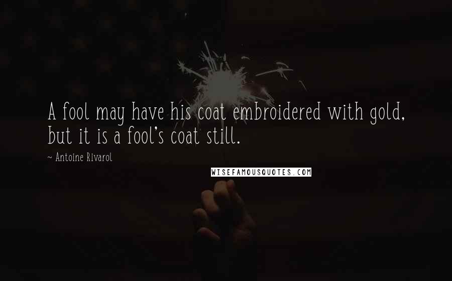 Antoine Rivarol Quotes: A fool may have his coat embroidered with gold, but it is a fool's coat still.