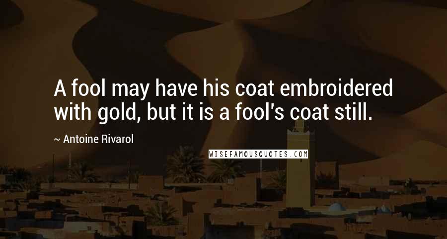 Antoine Rivarol Quotes: A fool may have his coat embroidered with gold, but it is a fool's coat still.