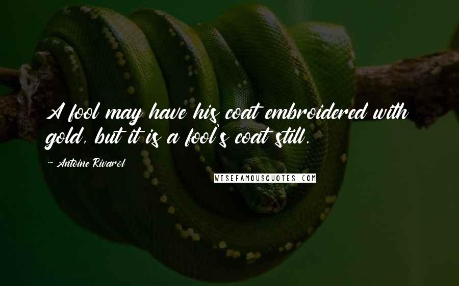 Antoine Rivarol Quotes: A fool may have his coat embroidered with gold, but it is a fool's coat still.