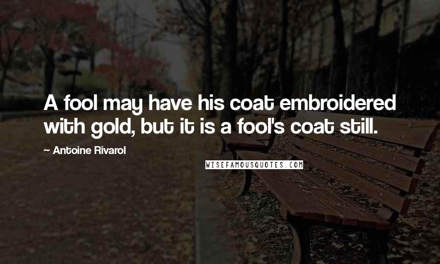 Antoine Rivarol Quotes: A fool may have his coat embroidered with gold, but it is a fool's coat still.