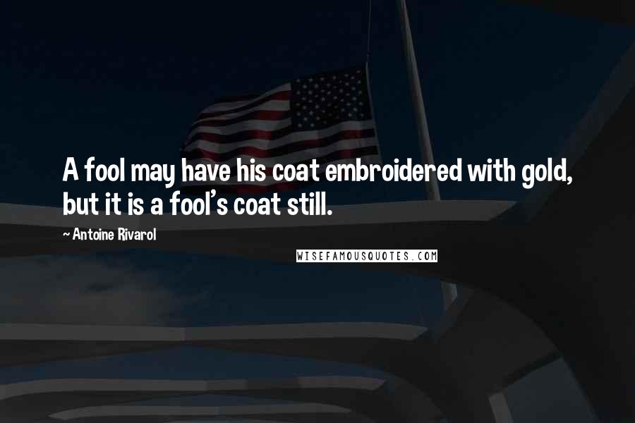 Antoine Rivarol Quotes: A fool may have his coat embroidered with gold, but it is a fool's coat still.