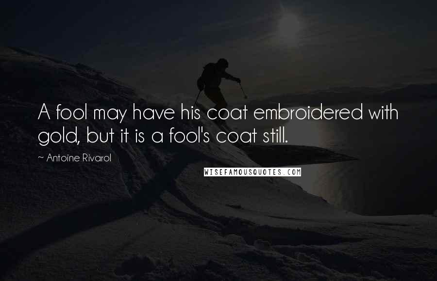 Antoine Rivarol Quotes: A fool may have his coat embroidered with gold, but it is a fool's coat still.