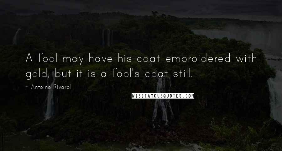 Antoine Rivarol Quotes: A fool may have his coat embroidered with gold, but it is a fool's coat still.