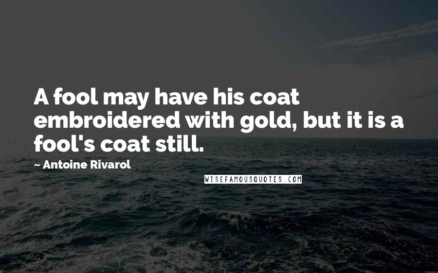Antoine Rivarol Quotes: A fool may have his coat embroidered with gold, but it is a fool's coat still.