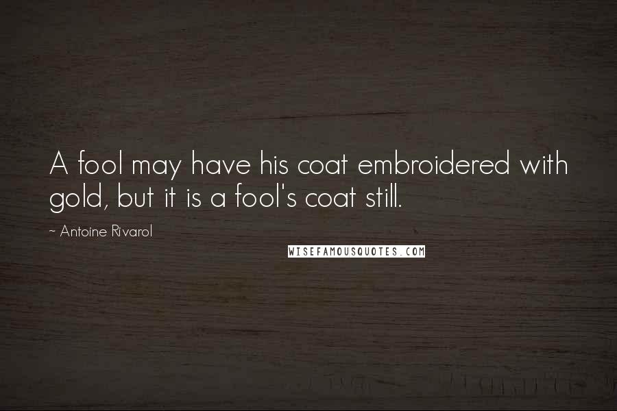 Antoine Rivarol Quotes: A fool may have his coat embroidered with gold, but it is a fool's coat still.