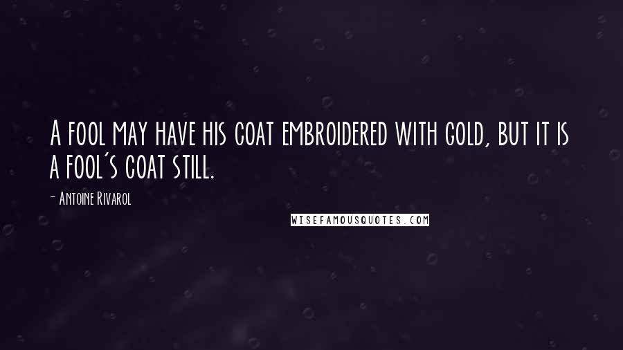 Antoine Rivarol Quotes: A fool may have his coat embroidered with gold, but it is a fool's coat still.