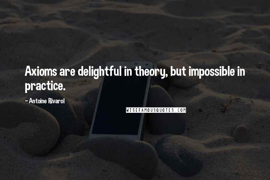 Antoine Rivarol Quotes: Axioms are delightful in theory, but impossible in practice.