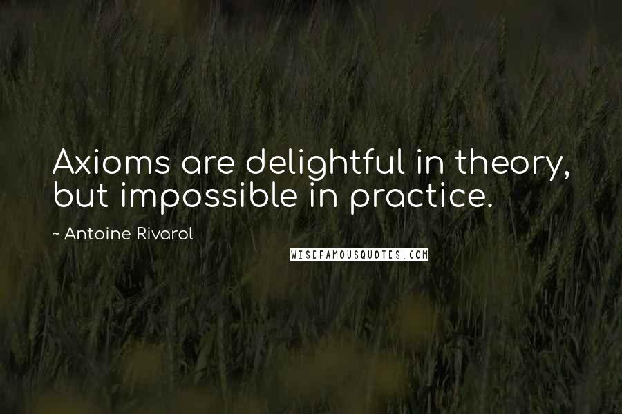 Antoine Rivarol Quotes: Axioms are delightful in theory, but impossible in practice.