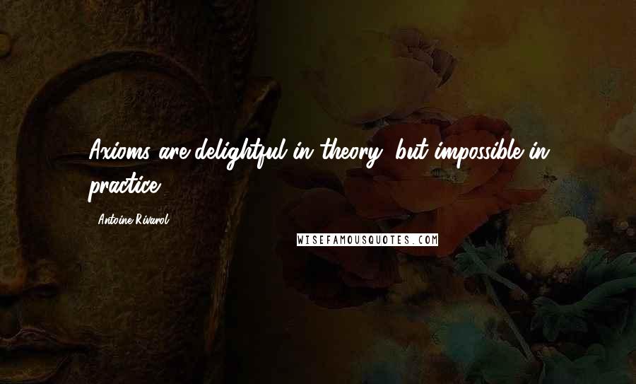 Antoine Rivarol Quotes: Axioms are delightful in theory, but impossible in practice.