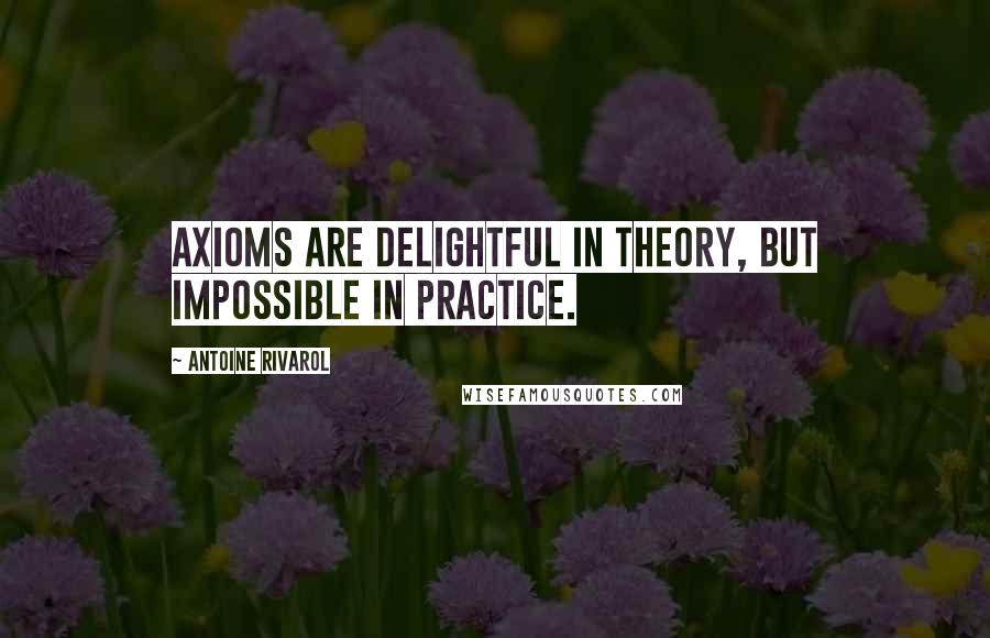 Antoine Rivarol Quotes: Axioms are delightful in theory, but impossible in practice.